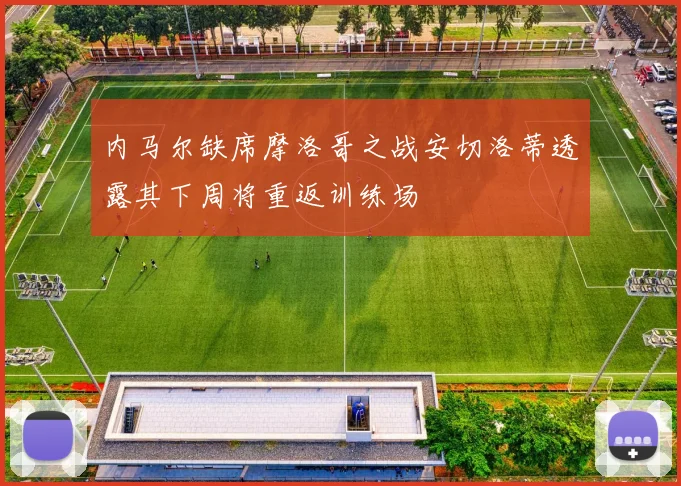 内马尔缺席摩洛哥之战安切洛蒂透露其下周将重返训练场