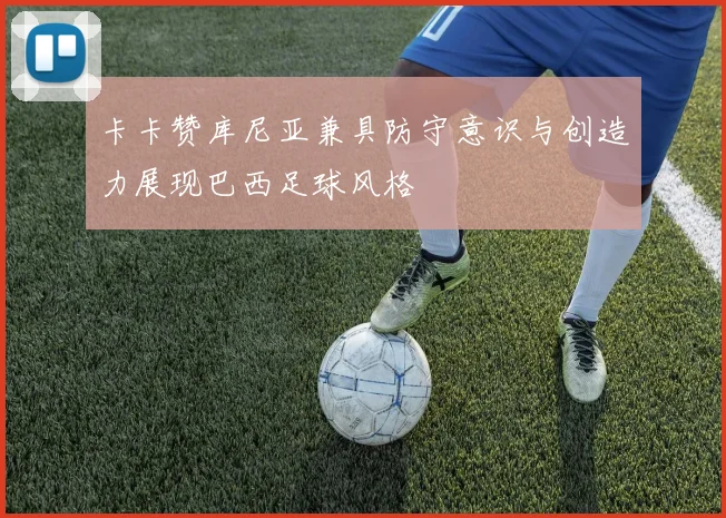 卡卡赞库尼亚兼具防守意识与创造力展现巴西足球风格