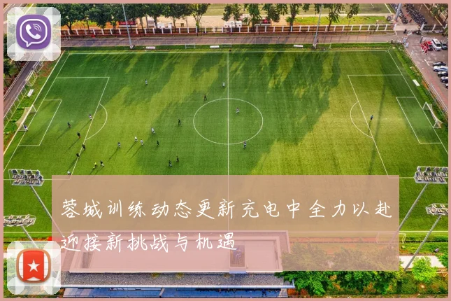 蓉城训练动态更新充电中全力以赴迎接新挑战与机遇